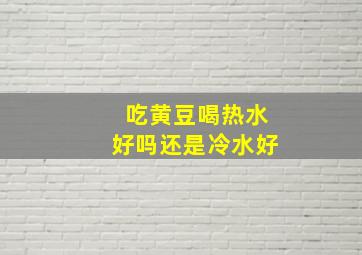 吃黄豆喝热水好吗还是冷水好