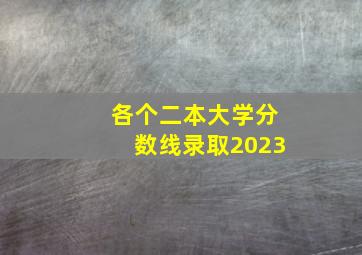 各个二本大学分数线录取2023