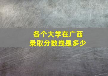 各个大学在广西录取分数线是多少