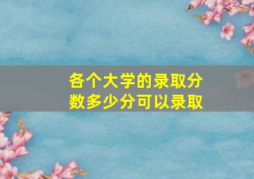 各个大学的录取分数多少分可以录取