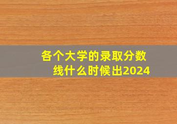 各个大学的录取分数线什么时候出2024