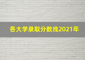 各大学录取分数线2021年