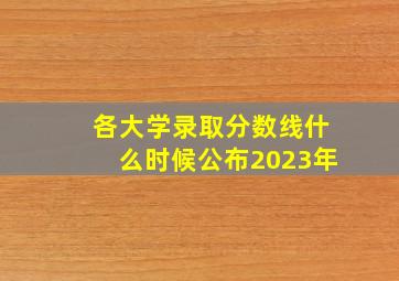 各大学录取分数线什么时候公布2023年