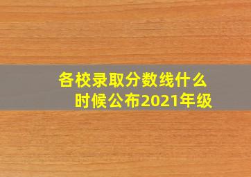 各校录取分数线什么时候公布2021年级