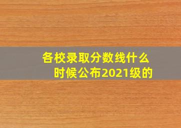 各校录取分数线什么时候公布2021级的