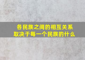 各民族之间的相互关系取决于每一个民族的什么