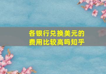 各银行兑换美元的费用比较高吗知乎