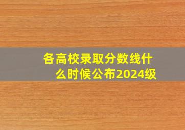 各高校录取分数线什么时候公布2024级