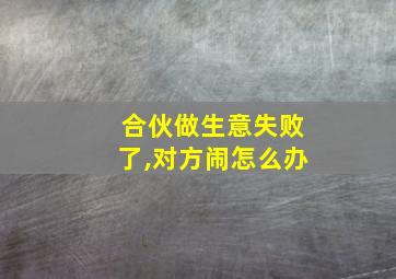 合伙做生意失败了,对方闹怎么办