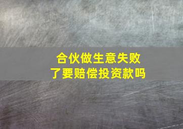 合伙做生意失败了要赔偿投资款吗