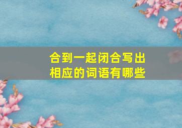 合到一起闭合写出相应的词语有哪些