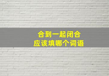 合到一起闭合应该填哪个词语