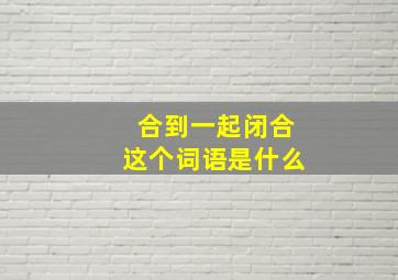 合到一起闭合这个词语是什么