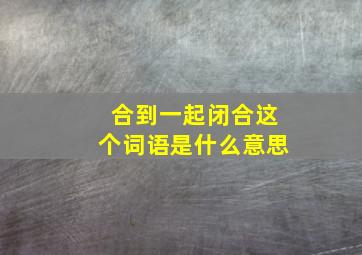 合到一起闭合这个词语是什么意思