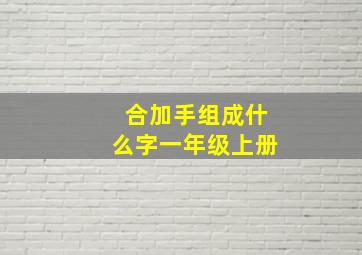 合加手组成什么字一年级上册