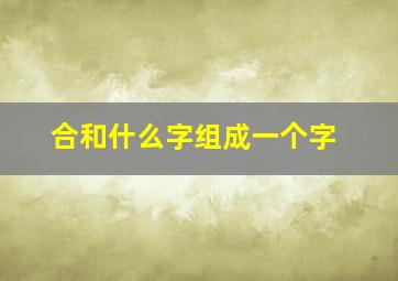 合和什么字组成一个字