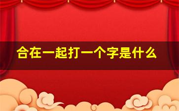 合在一起打一个字是什么