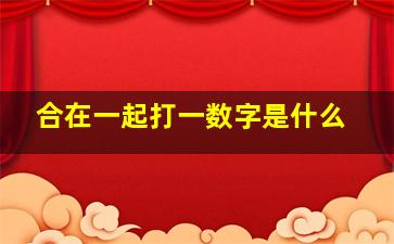 合在一起打一数字是什么