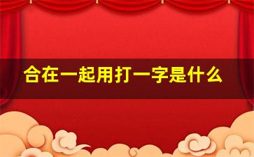 合在一起用打一字是什么