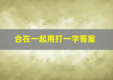 合在一起用打一字答案