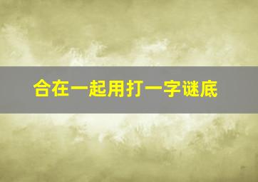 合在一起用打一字谜底