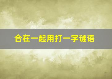 合在一起用打一字谜语