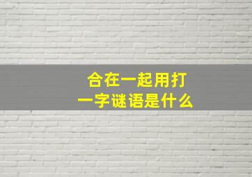 合在一起用打一字谜语是什么