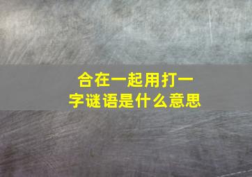 合在一起用打一字谜语是什么意思