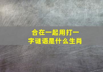 合在一起用打一字谜语是什么生肖