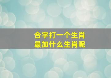 合字打一个生肖最加什么生肖呢