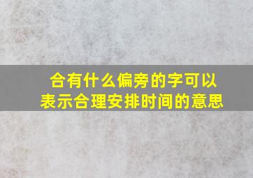 合有什么偏旁的字可以表示合理安排时间的意思