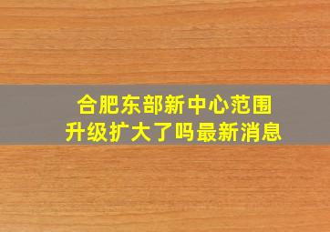 合肥东部新中心范围升级扩大了吗最新消息