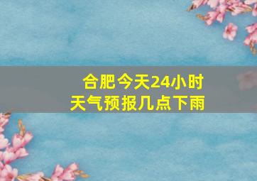 合肥今天24小时天气预报几点下雨