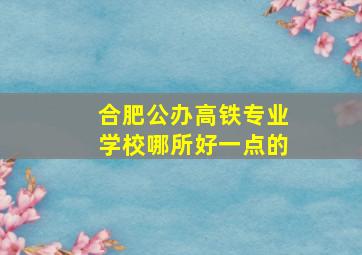 合肥公办高铁专业学校哪所好一点的