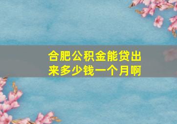 合肥公积金能贷出来多少钱一个月啊