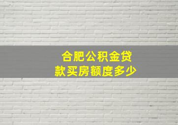 合肥公积金贷款买房额度多少