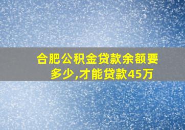 合肥公积金贷款余额要多少,才能贷款45万