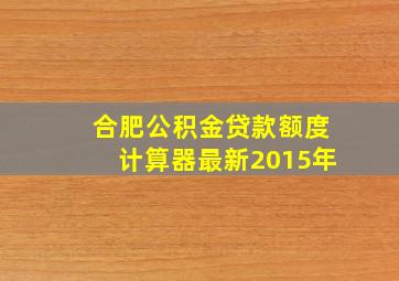 合肥公积金贷款额度计算器最新2015年