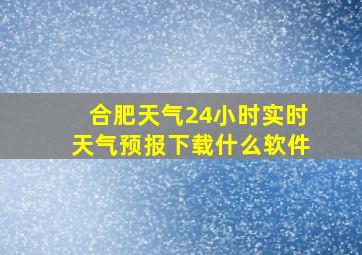 合肥天气24小时实时天气预报下载什么软件