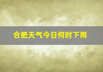 合肥天气今日何时下雨