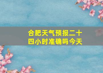 合肥天气预报二十四小时准确吗今天