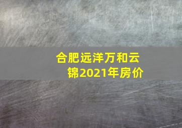 合肥远洋万和云锦2021年房价