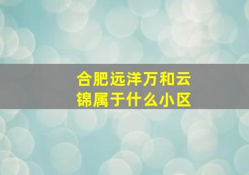 合肥远洋万和云锦属于什么小区