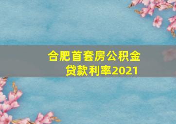 合肥首套房公积金贷款利率2021