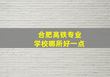 合肥高铁专业学校哪所好一点