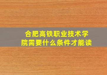 合肥高铁职业技术学院需要什么条件才能读