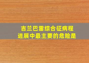 吉兰巴雷综合征病程进展中最主要的危险是