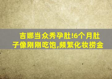 吉娜当众秀孕肚!6个月肚子像刚刚吃饱,频繁化妆捞金