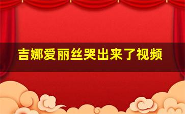 吉娜爱丽丝哭出来了视频