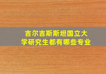 吉尔吉斯斯坦国立大学研究生都有哪些专业